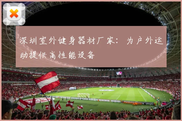 深圳室外健身器材厂家:为户外运动提供高性能设备