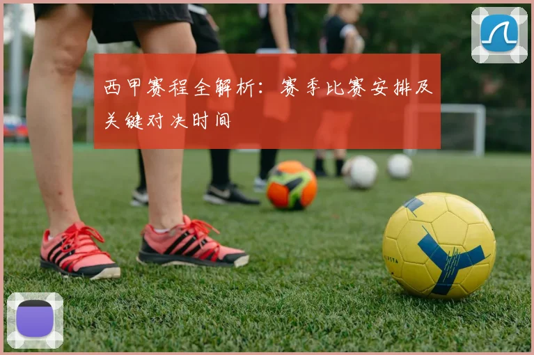 西甲赛程全解析:赛季比赛安排及关键对决时间