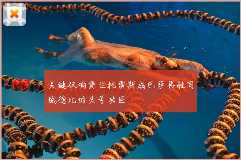 关键双响费兰托雷斯成巴萨再胜同城德比的头号功臣
