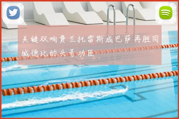 关键双响费兰托雷斯成巴萨再胜同城德比的头号功臣