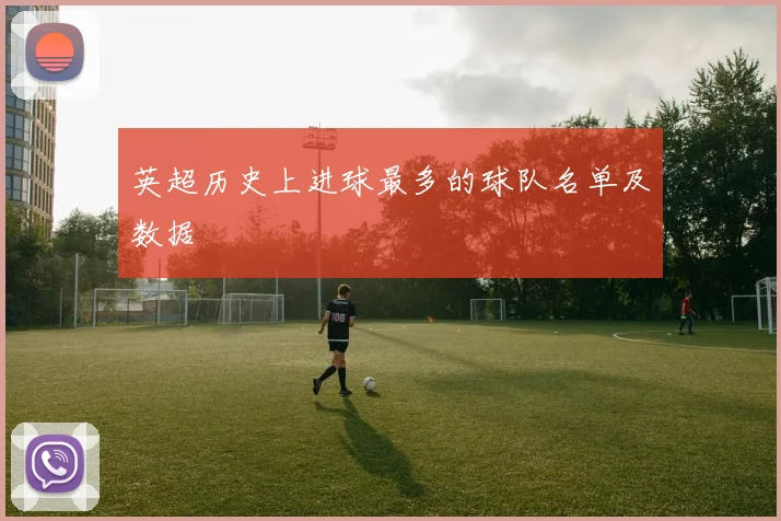 英超历史上进球最多的球队名单及数据