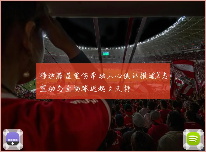 穆迪膝盖重伤牵动人心侠记报道X光室动态全场球迷起立支持